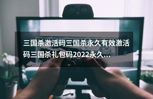 三国杀激活码三国杀永久有效激活码三国杀礼包码2022永久使用,三国杀礼包码大全-第1张-游戏资讯-龙启网络