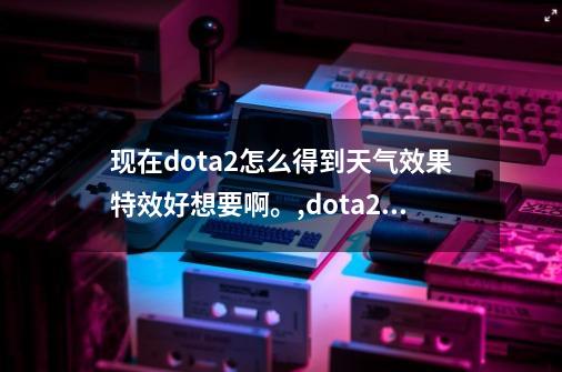 现在dota2怎么得到天气效果特效?好想要啊。,dota2国服交易贴吧-第1张-游戏资讯-龙启网络