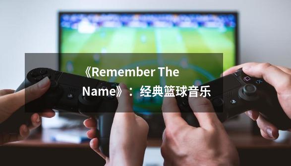 《Remember The Name》：经典篮球音乐-第1张-游戏资讯-龙启网络