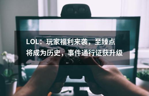 LOL：玩家福利来袭，至臻点将成为历史，事件通行证获升级-第1张-游戏资讯-龙启网络