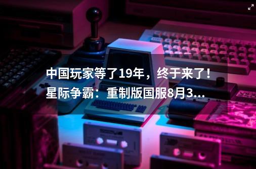 中国玩家等了19年，终于来了！星际争霸：重制版国服8月30日上线测试-第1张-游戏资讯-龙启网络