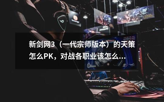 新剑网3（一代宗师版本）的天策怎么PK，对战各职业该怎么的打法，野外群战要注意什么？求高手指教！_剑网三天策输出循环-第1张-游戏资讯-龙启网络