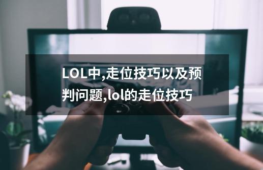 LOL中,走位技巧以及预判问题.,lol的走位技巧-第1张-游戏资讯-龙启网络