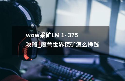 wow采矿LM 1- 375攻略_魔兽世界挖矿怎么挣钱-第1张-游戏资讯-龙启网络