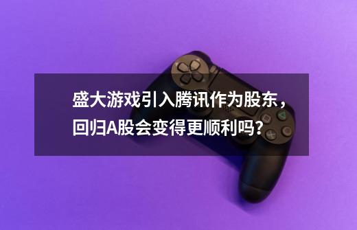 盛大游戏引入腾讯作为股东，回归A股会变得更顺利吗？-第1张-游戏资讯-龙启网络