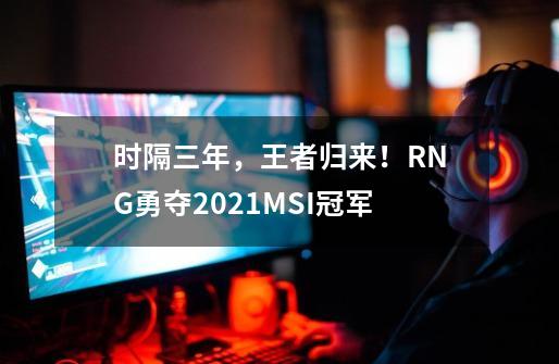 时隔三年，王者归来！RNG勇夺2021MSI冠军-第1张-游戏资讯-龙启网络