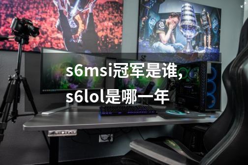 s6msi冠军是谁,s6lol是哪一年-第1张-游戏资讯-龙启网络