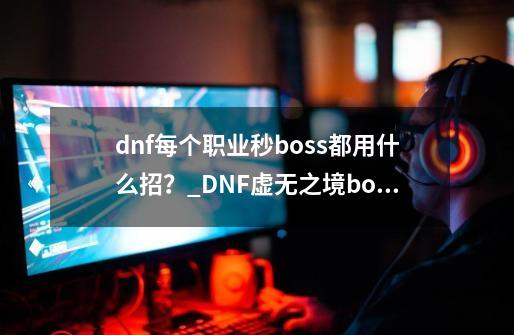 dnf每个职业秒boss都用什么招？_DNF虚无之境boss怎么直接秒-第1张-游戏资讯-龙启网络