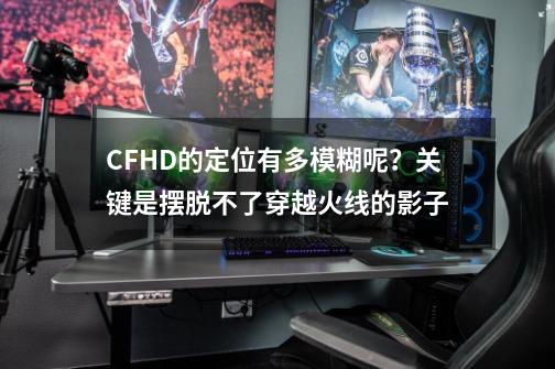 CFHD的定位有多模糊呢？关键是摆脱不了穿越火线的影子-第1张-游戏资讯-龙启网络