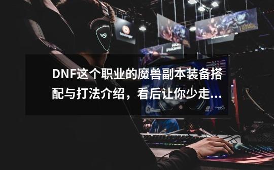 DNF这个职业的魔兽副本装备搭配与打法介绍，看后让你少走弯路！-第1张-游戏资讯-龙启网络