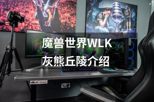 魔兽世界WLK灰熊丘陵介绍-第1张-游戏资讯-龙启网络