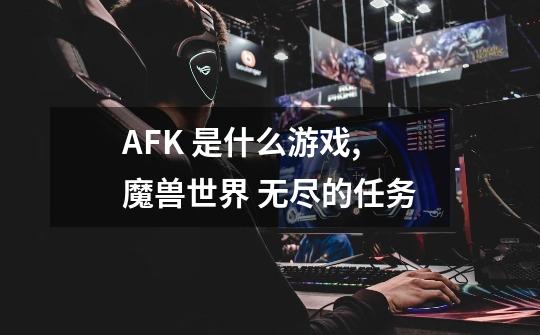 AFK 是什么游戏,魔兽世界 无尽的任务-第1张-游戏资讯-龙启网络