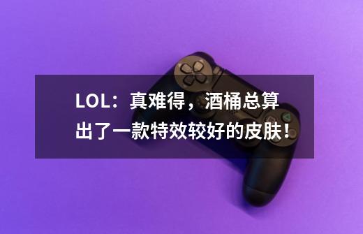 LOL：真难得，酒桶总算出了一款特效较好的皮肤！-第1张-游戏资讯-龙启网络