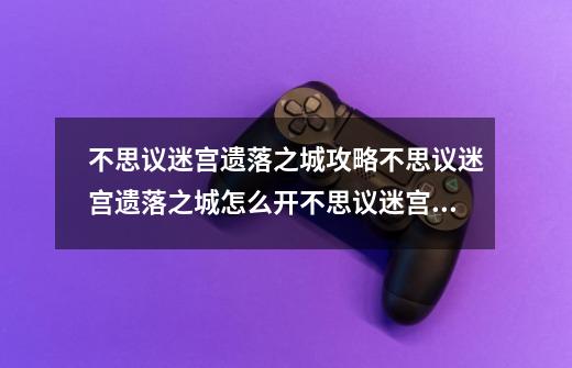 不思议迷宫遗落之城攻略不思议迷宫遗落之城怎么开不思议迷宫遗落之城在哪_不思议迷宫艾尔研究中心-第1张-游戏资讯-龙启网络