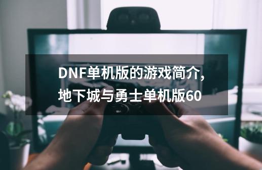 DNF单机版的游戏简介,地下城与勇士单机版60-第1张-游戏资讯-龙启网络