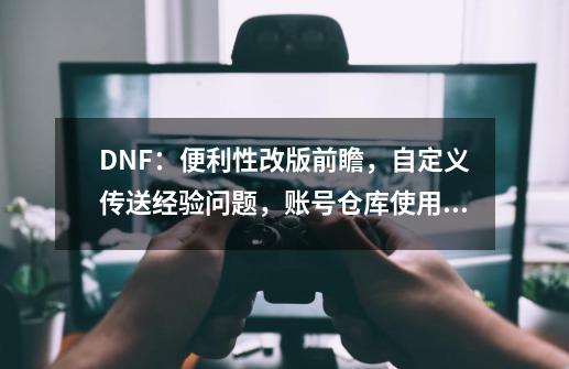 DNF：便利性改版前瞻，自定义传送经验问题，账号仓库使用…-第1张-游戏资讯-龙启网络