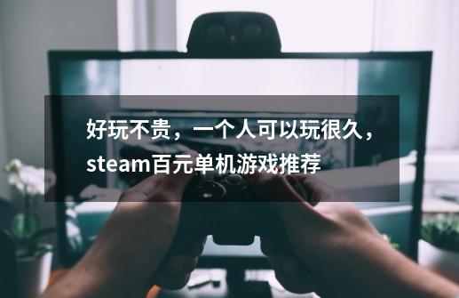 好玩不贵，一个人可以玩很久，steam百元单机游戏推荐-第1张-游戏资讯-龙启网络