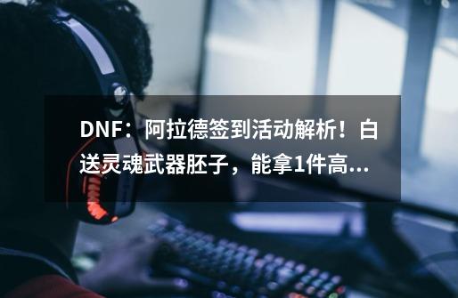 DNF：阿拉德签到活动解析！白送灵魂武器胚子，能拿1件高级装扮-第1张-游戏资讯-龙启网络