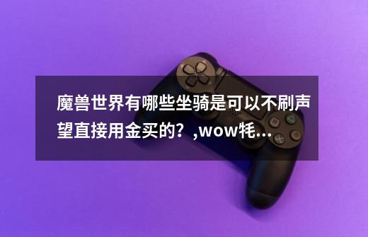 魔兽世界有哪些坐骑是可以不刷声望直接用金买的？,wow牦牛在哪里买-第1张-游戏资讯-龙启网络