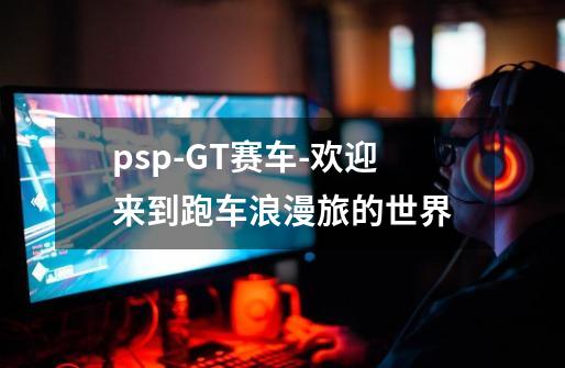 psp-GT赛车-欢迎来到跑车浪漫旅的世界-第1张-游戏资讯-龙启网络