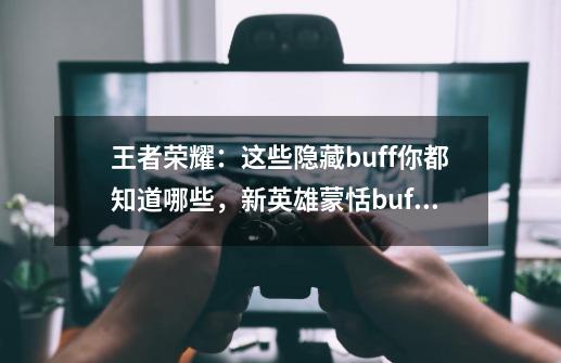 王者荣耀：这些隐藏buff你都知道哪些，新英雄蒙恬buff最为变态-第1张-游戏资讯-龙启网络