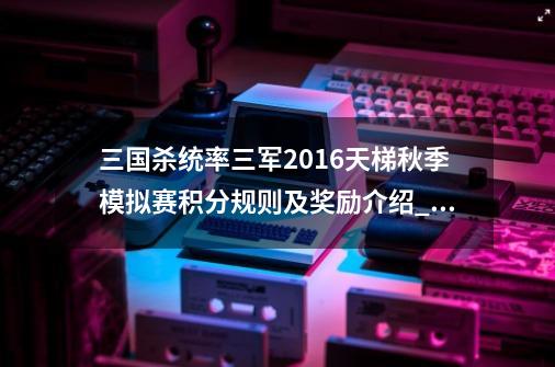 三国杀统率三军2016天梯秋季模拟赛积分规则及奖励介绍_三国杀天梯1v1奖励-第1张-游戏资讯-龙启网络