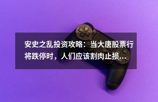 安史之乱投资攻略：当大唐股票行将跌停时，人们应该割肉止损吗？,天下之乱是如何产生的-第1张-游戏资讯-龙启网络