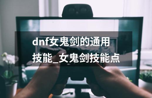 dnf女鬼剑的通用技能_女鬼剑技能点-第1张-游戏资讯-龙启网络