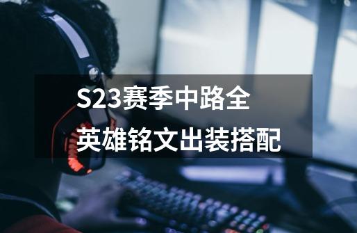 S23赛季中路全英雄铭文出装搭配-第1张-游戏资讯-龙启网络