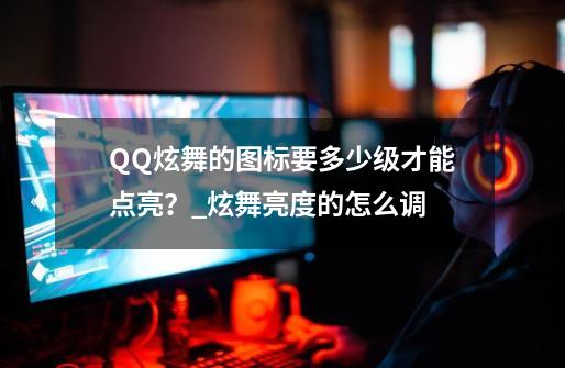 QQ炫舞的图标要多少级才能点亮？_炫舞亮度的怎么调-第1张-游戏资讯-龙启网络