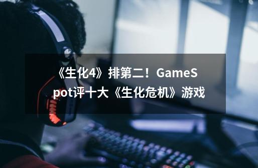 《生化4》排第二！GameSpot评十大《生化危机》游戏-第1张-游戏资讯-龙启网络