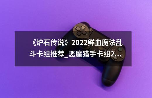 《炉石传说》2022鲜血魔法乱斗卡组推荐_恶魔猎手卡组2021-第1张-游戏资讯-龙启网络