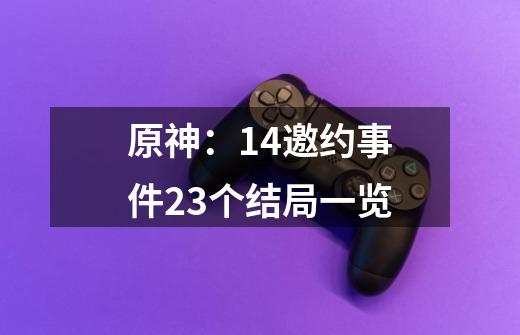 原神：1.4邀约事件23个结局一览-第1张-游戏资讯-龙启网络