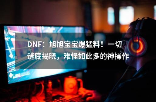 DNF：旭旭宝宝爆猛料！一切谜底揭晓，难怪如此多的神操作-第1张-游戏资讯-龙启网络