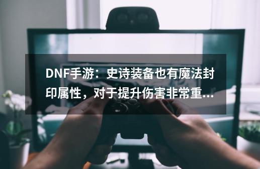 DNF手游：史诗装备也有魔法封印属性，对于提升伤害非常重要-第1张-游戏资讯-龙启网络