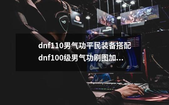 dnf110男气功平民装备搭配dnf100级男气功刷图加点_dnf男气功实战强度colg-第1张-游戏资讯-龙启网络