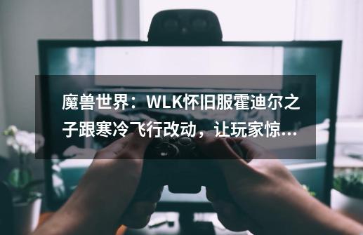 魔兽世界：WLK怀旧服霍迪尔之子跟寒冷飞行改动，让玩家惊喜不已-第1张-游戏资讯-龙启网络