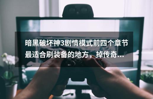 暗黑破坏神3剧情模式前四个章节最适合刷装备的地方，掉传奇和绿装几率大的地方有哪些？_暗黑破坏神3刷装备最快的职业-第1张-游戏资讯-龙启网络