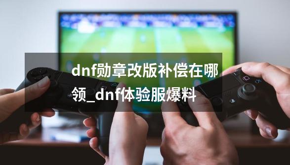 dnf勋章改版补偿在哪领_dnf体验服爆料-第1张-游戏资讯-龙启网络