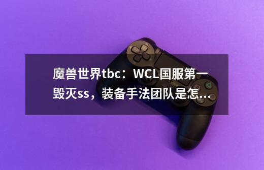 魔兽世界tbc：WCL国服第一毁灭ss，装备+手法+团队是怎么样的？-第1张-游戏资讯-龙启网络