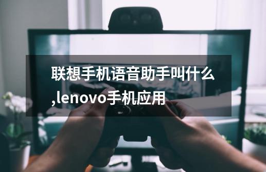 联想手机语音助手叫什么,lenovo手机应用-第1张-游戏资讯-龙启网络