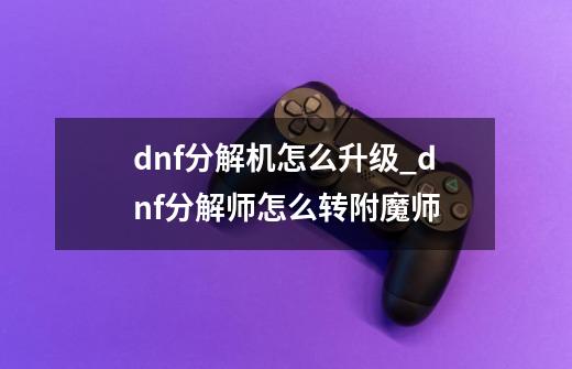 dnf分解机怎么升级_dnf分解师怎么转附魔师-第1张-游戏资讯-龙启网络