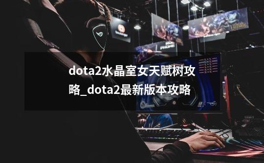 dota2水晶室女天赋树攻略_dota2最新版本攻略-第1张-游戏资讯-龙启网络