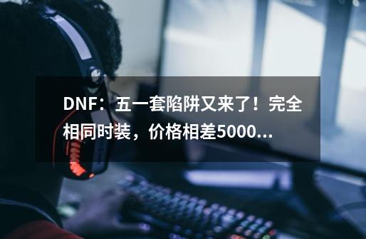 DNF：五一套陷阱又来了！完全相同时装，价格相差5000万-第1张-游戏资讯-龙启网络