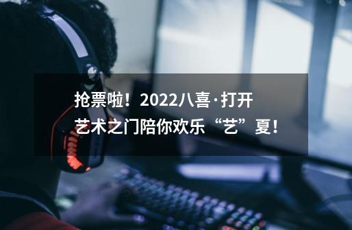 抢票啦！2022八喜·打开艺术之门陪你欢乐“艺”夏！-第1张-游戏资讯-龙启网络