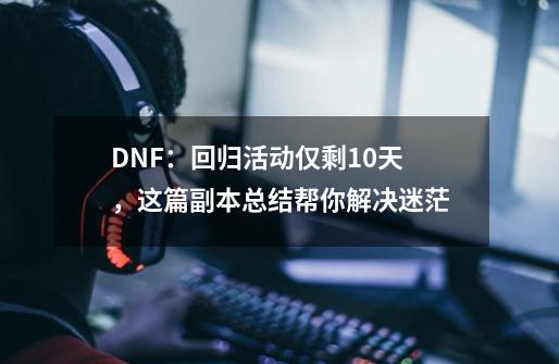 DNF：回归活动仅剩10天，这篇副本总结帮你解决迷茫-第1张-游戏资讯-龙启网络