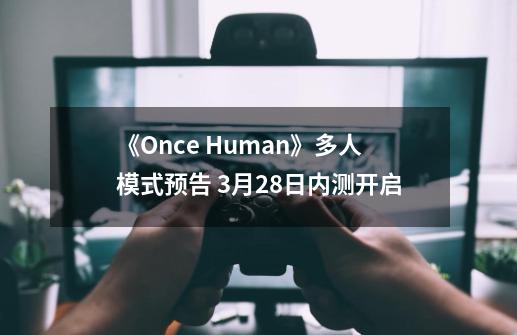 《Once Human》多人模式预告 3月28日内测开启-第1张-游戏资讯-龙启网络