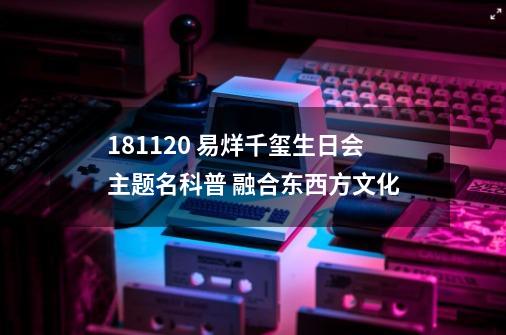 181120 易烊千玺生日会主题名科普 融合东西方文化-第1张-游戏资讯-龙启网络