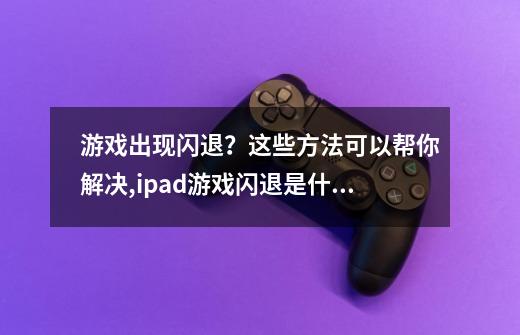 游戏出现闪退？这些方法可以帮你解决,ipad游戏闪退是什么原因造成的-第1张-游戏资讯-龙启网络