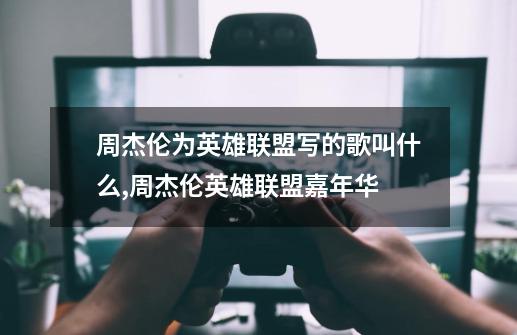 周杰伦为英雄联盟写的歌叫什么,周杰伦英雄联盟嘉年华-第1张-游戏资讯-龙启网络